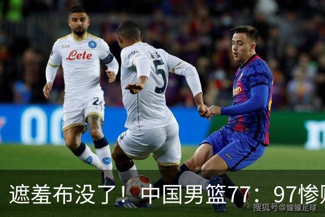 遮羞布没了！中国男篮77：97惨败日本二队，一味单打一点配合都没有